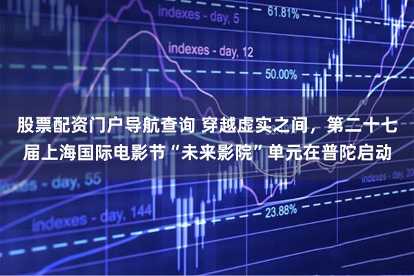 股票配资门户导航查询 穿越虚实之间，第二十七届上海国际电影节“未来影院”单元在普陀启动