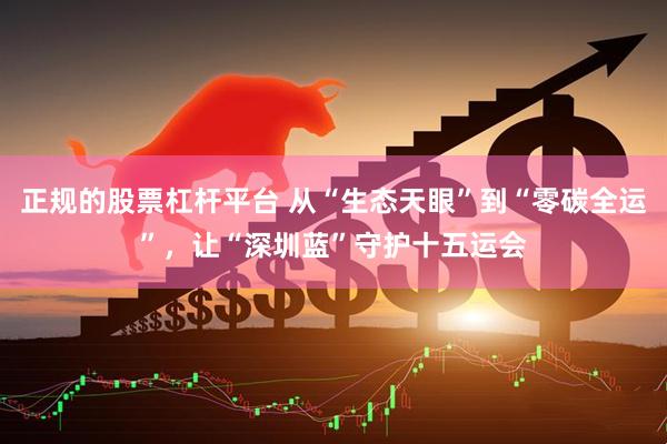 正规的股票杠杆平台 从“生态天眼”到“零碳全运”，让“深圳蓝”守护十五运会