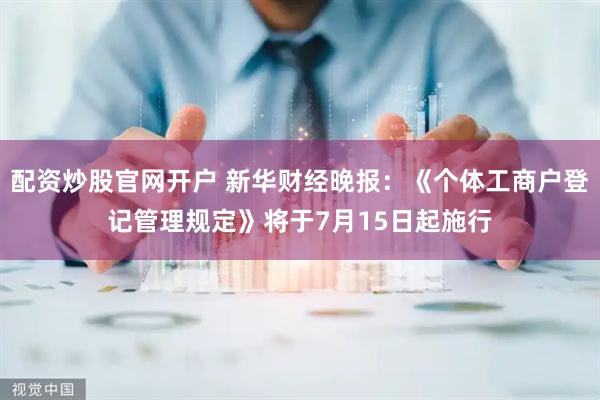 配资炒股官网开户 新华财经晚报：《个体工商户登记管理规定》将于7月15日起施行