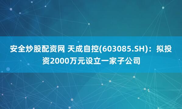 安全炒股配资网 天成自控(603085.SH)：拟投资2000万元设立一家子公司