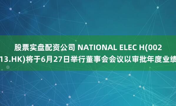 股票实盘配资公司 NATIONAL ELEC H(00213.HK)将于6月27日举行董事会会议以审批年度业绩