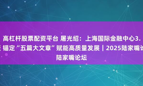 高杠杆股票配资平台 屠光绍：上海国际金融中心3.0版 锚定“五篇大文章”赋能高质量发展｜2025陆家嘴论坛