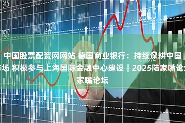 中国股票配资网网站 德国商业银行：持续深耕中国市场 积极参与上海国际金融中心建设｜2025陆家嘴论坛