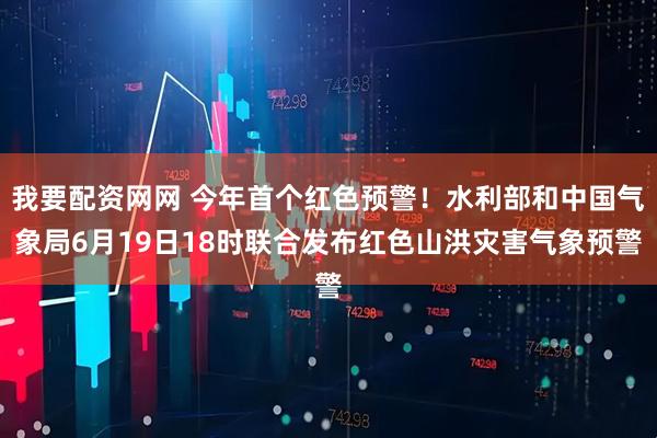 我要配资网网 今年首个红色预警！水利部和中国气象局6月19日18时联合发布红色山洪灾害气象预警