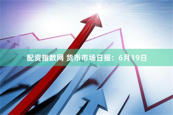 配资指数网 货币市场日报：6月19日