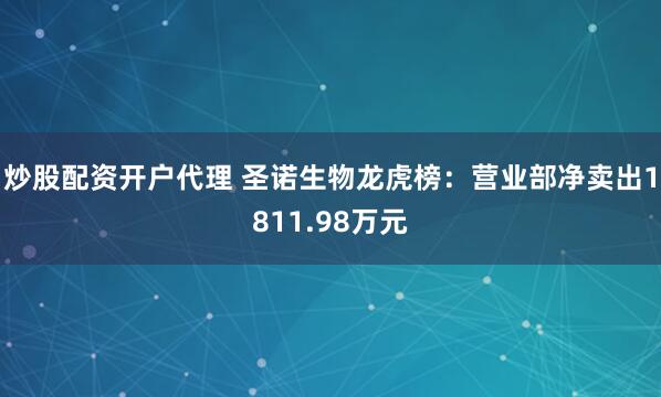 炒股配资开户代理 圣诺生物龙虎榜：营业部净卖出1811.98万元