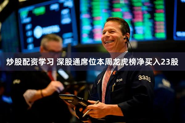 炒股配资学习 深股通席位本周龙虎榜净买入23股
