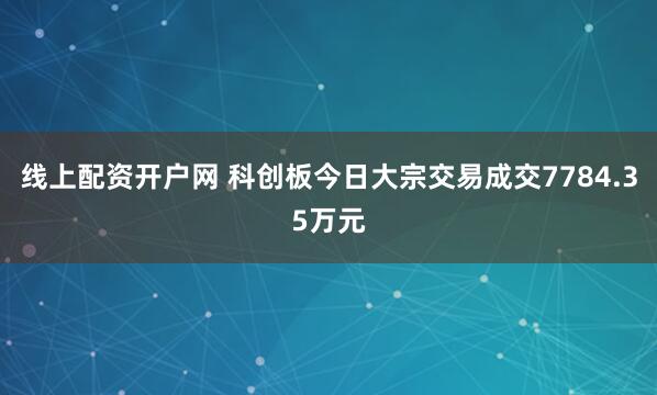线上配资开户网 科创板今日大宗交易成交7784.35万元