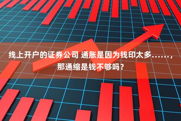 线上开户的证券公司 通胀是因为钱印太多……，那通缩是钱不够吗？