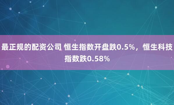 最正规的配资公司 恒生指数开盘跌0.5%，恒生科技指数跌0.58%