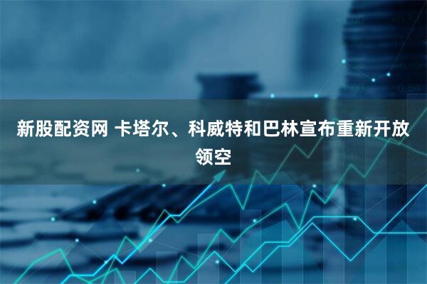 新股配资网 卡塔尔、科威特和巴林宣布重新开放领空