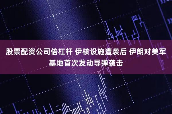 股票配资公司倍杠杆 伊核设施遭袭后 伊朗对美军基地首次发动导弹袭击
