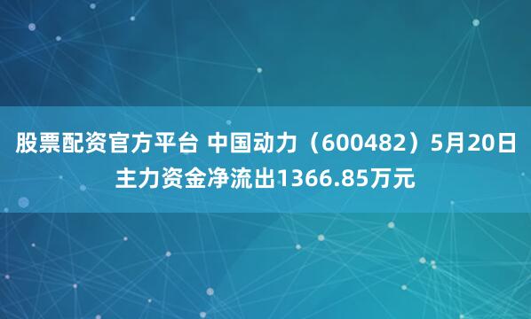 股票配资官方平台 中国动力（600482）5月20日主力资金净流出1366.85万元