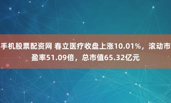 手机股票配资网 春立医疗收盘上涨10.01%，滚动市盈率51.09倍，总市值65.32亿元