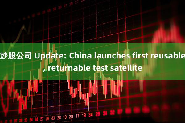 炒股公司 Update: China launches first reusable, returnable test satellite
