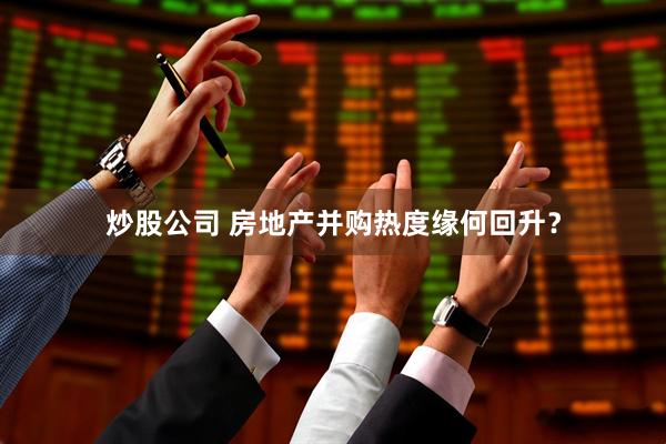 炒股公司 房地产并购热度缘何回升？