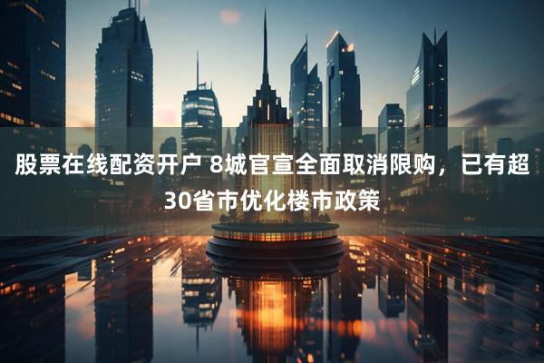 股票在线配资开户 8城官宣全面取消限购，已有超30省市优化楼市政策