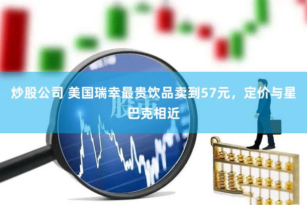 炒股公司 美国瑞幸最贵饮品卖到57元，定价与星巴克相近