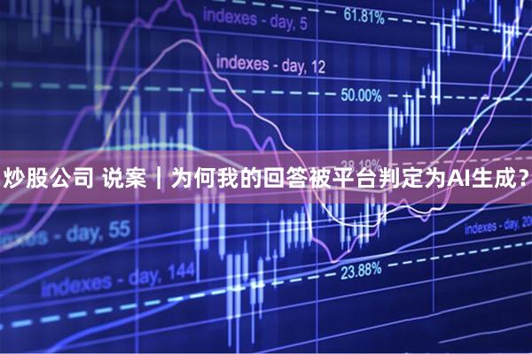 炒股公司 说案｜为何我的回答被平台判定为AI生成？