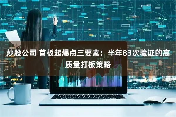 炒股公司 首板起爆点三要素：半年83次验证的高质量打板策略