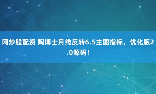 网炒股配资 陶博士月线反转6.5主图指标，优化版2.0源码！