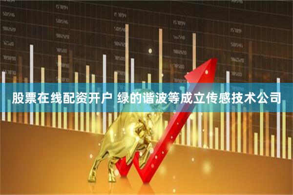 股票在线配资开户 绿的谐波等成立传感技术公司