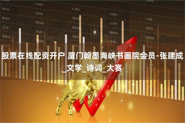 股票在线配资开户 厦门翰墨海峡书画院会员-张建成_文学_诗词_大赛