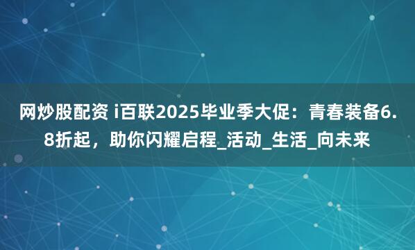 网炒股配资 i百联2025毕业季大促：青春装备6.8折起，助你闪耀启程_活动_生活_向未来