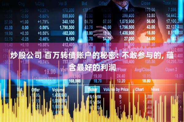 炒股公司 百万转债账户的秘密: 不敢参与的, 蕴含最好的利润