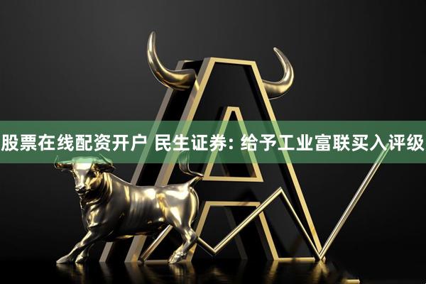 股票在线配资开户 民生证券: 给予工业富联买入评级