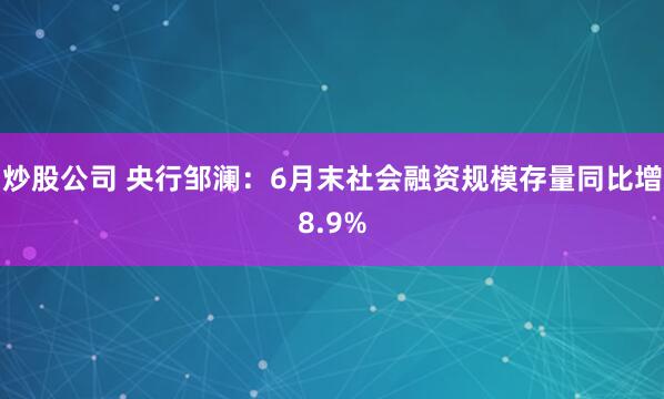 炒股公司 央行邹澜：6月末社会融资规模存量同比增8.9%