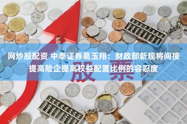 网炒股配资 中泰证券葛玉翔：财政部新规将间接提高险企提高权益配置比例的容忍度