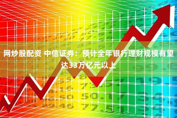 网炒股配资 中信证券：预计全年银行理财规模有望达33万亿元以上