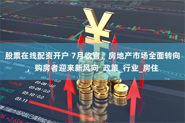 股票在线配资开户 7月收官，房地产市场全面转向，购房者迎来新风向_政策_行业_房住