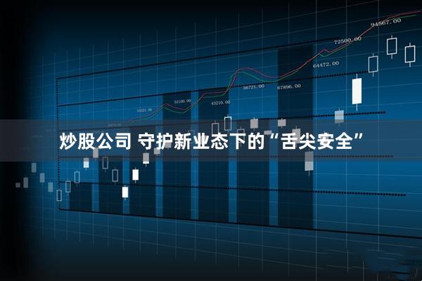 炒股公司 守护新业态下的“舌尖安全”
