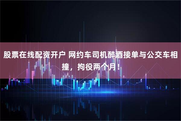 股票在线配资开户 网约车司机醉酒接单与公交车相撞，拘役两个月！