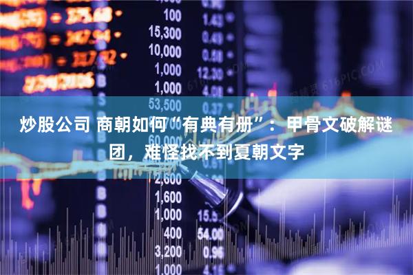 炒股公司 商朝如何“有典有册”：甲骨文破解谜团，难怪找不到夏朝文字