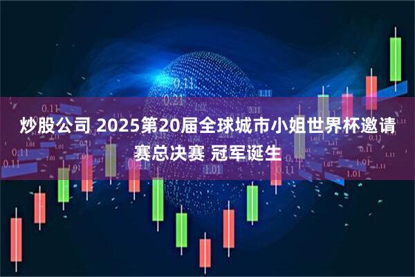 炒股公司 2025第20届全球城市小姐世界杯邀请赛总决赛 冠军诞生