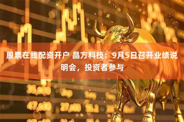 股票在线配资开户 晶方科技：9月5日召开业绩说明会，投资者参与
