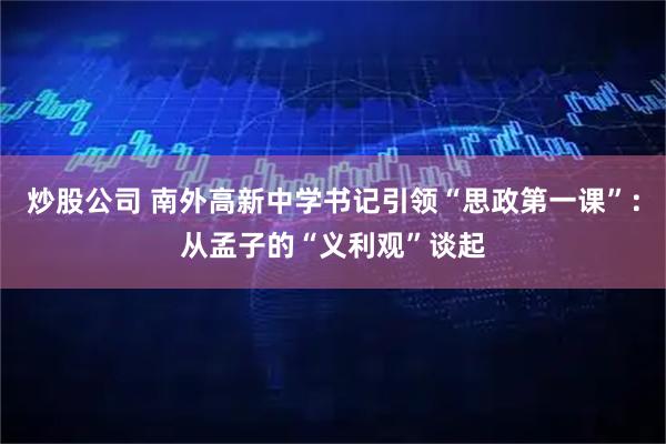 炒股公司 南外高新中学书记引领“思政第一课”：从孟子的“义利观”谈起