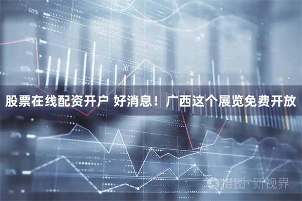 股票在线配资开户 好消息！广西这个展览免费开放