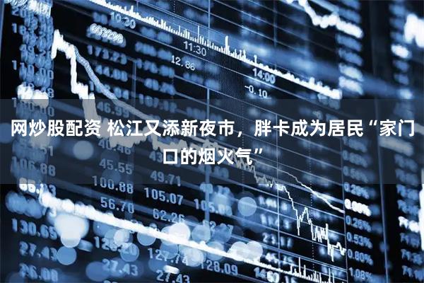 网炒股配资 松江又添新夜市，胖卡成为居民“家门口的烟火气”