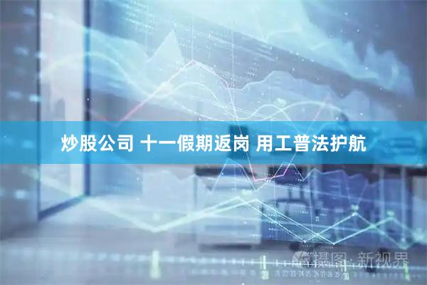 炒股公司 十一假期返岗 用工普法护航