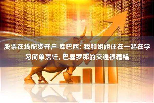 股票在线配资开户 库巴西: 我和姐姐住在一起在学习简单烹饪, 巴塞罗那的交通很糟糕