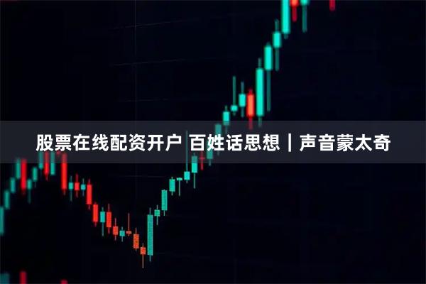 股票在线配资开户 百姓话思想｜声音蒙太奇