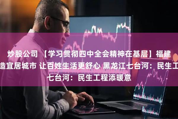 炒股公司 【学习贯彻四中全会精神在基层】福建厦门：打造宜居城市 让百姓生活更舒心 黑龙江七台河：民生工程添暖意