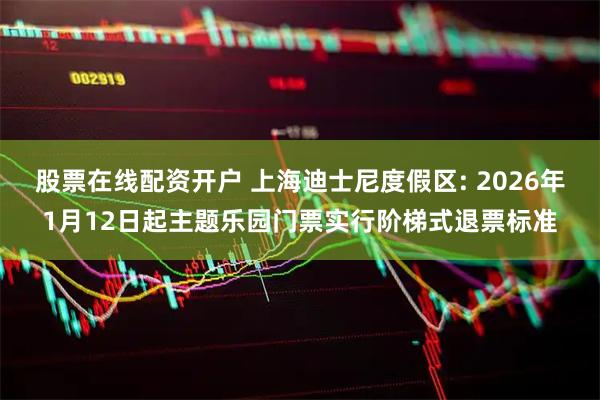 股票在线配资开户 上海迪士尼度假区: 2026年1月12日起主题乐园门票实行阶梯式退票标准