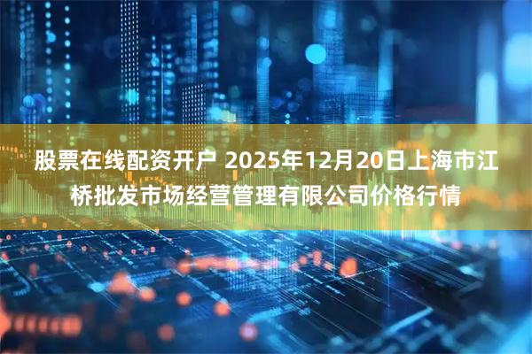 股票在线配资开户 2025年12月20日上海市江桥批发市场经营管理有限公司价格行情