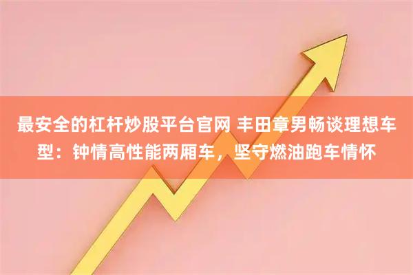 最安全的杠杆炒股平台官网 丰田章男畅谈理想车型:钟情高性能两厢车,坚守燃油跑车情怀
