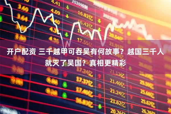 开户配资 三千越甲可吞吴有何故事？越国三千人就灭了吴国？真相更精彩